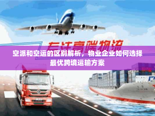 空派和空运的区别解析，物业企业如何选择最优跨境运输方案