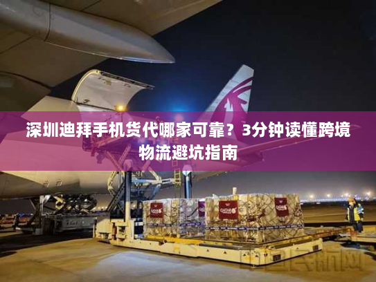深圳迪拜手机货代哪家可靠？3分钟读懂跨境物流避坑指南