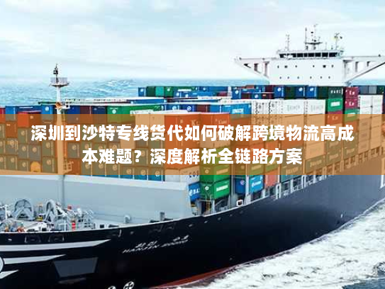 深圳到沙特专线货代如何破解跨境物流高成本难题?深度解析全链路方案 深圳到沙特专线货代如何破解跨境物流高成本难题?深度解析全链路方案