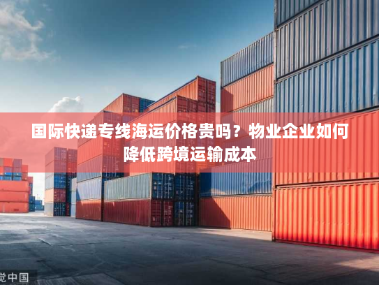 国际快递专线海运价格贵吗?物业企业如何降低跨境运输成本 国际快递专线海运价格贵吗?物业企业如何降低跨境运输成本