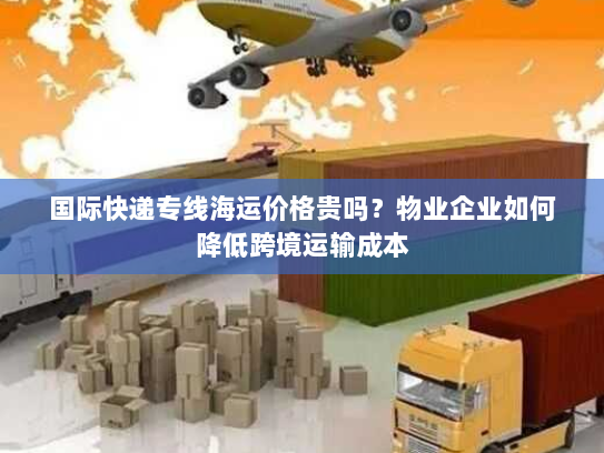 国际快递专线海运价格贵吗？物业企业如何降低跨境运输成本