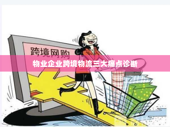 物业企业跨境物流三大痛点诊断 物业企业跨境物流三大痛点诊断