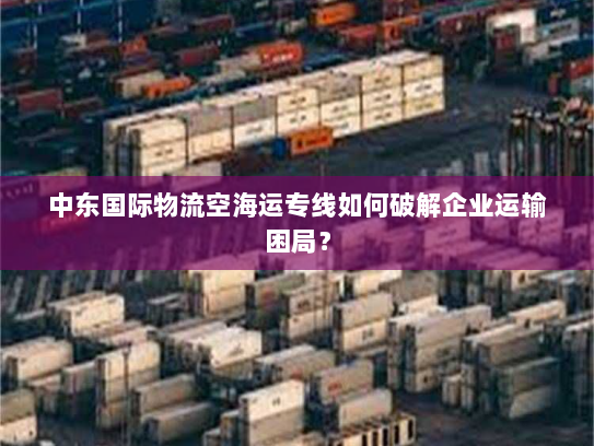 中东国际物流空海运专线如何破解企业运输困局？