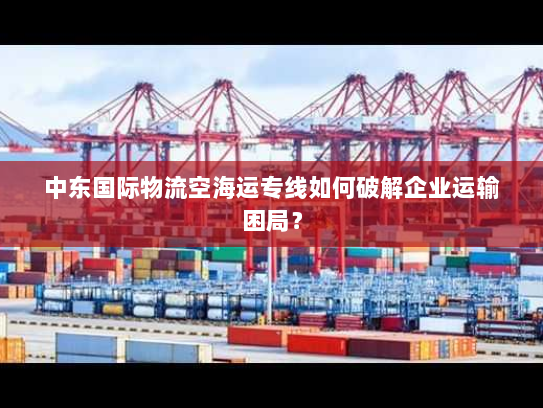 中东国际物流空海运专线如何破解企业运输困局？