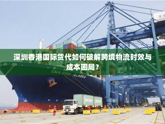 深圳香港国际货代如何破解跨境物流时效与成本困局？