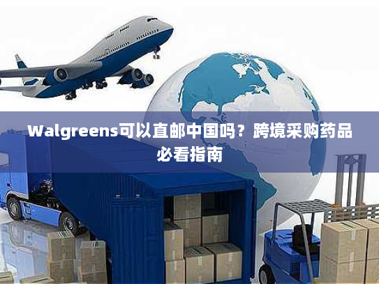 Walgreens可以直邮中国吗？跨境采购药品必看指南