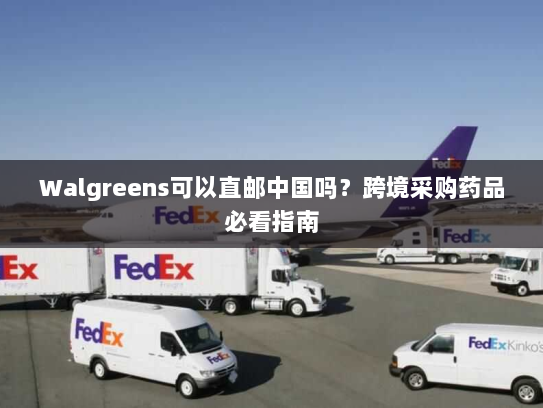 Walgreens可以直邮中国吗？跨境采购药品必看指南