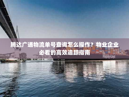 腾达广通物流单号查询怎么操作?物业企业必看的高效追踪指南 腾达广通物流单号查询怎么操作?物业企业必看的高效追踪指南