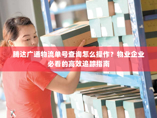 腾达广通物流单号查询怎么操作?物业企业必看的高效追踪指南 腾达广通物流单号查询怎么操作?物业企业必看的高效追踪指南