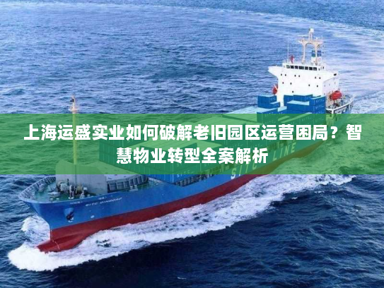 上海运盛实业如何破解老旧园区运营困局？智慧物业转型全案解析