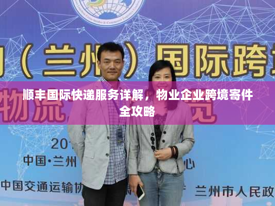 顺丰国际快递服务详解，物业企业跨境寄件全攻略