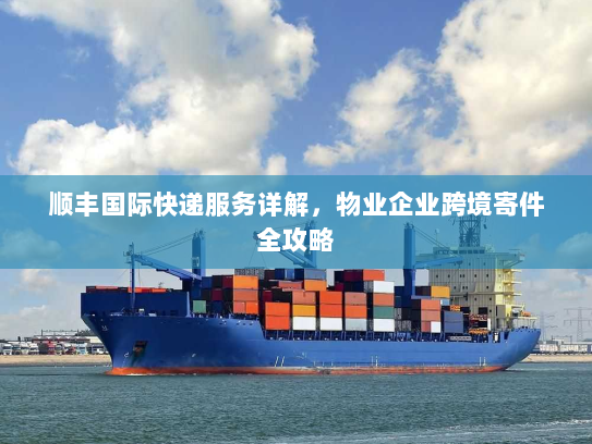 顺丰国际快递服务详解，物业企业跨境寄件全攻略