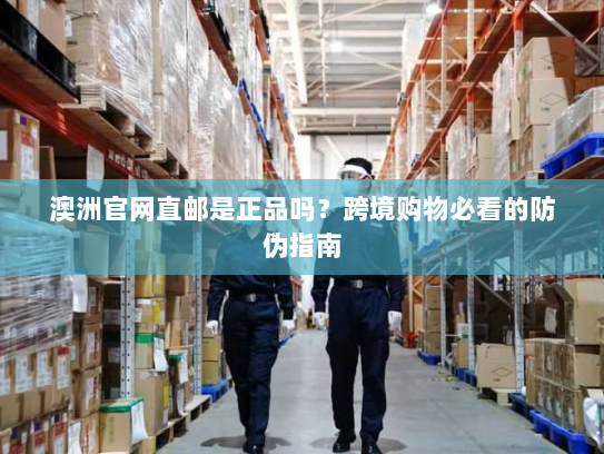 澳洲官网直邮是正品吗？跨境购物必看的防伪指南