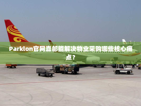 Parklon官网直邮能解决物业采购哪些核心痛点？