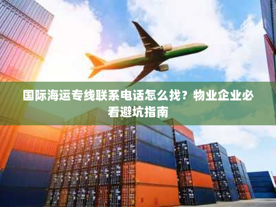 国际海运专线联系电话怎么找？物业企业必看避坑指南