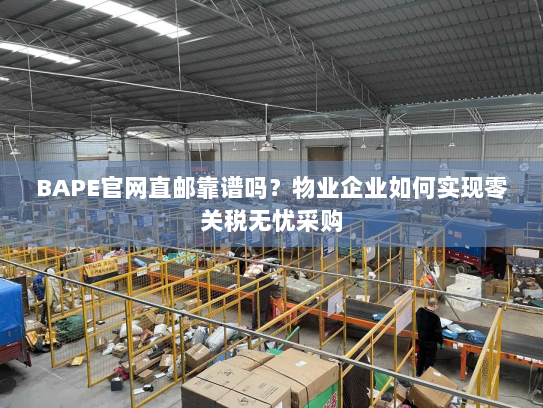 BAPE官网直邮靠谱吗？物业企业如何实现零关税无忧采购