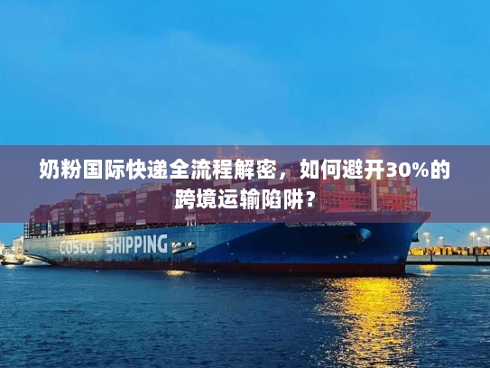 奶粉国际快递全流程解密，如何避开30%的跨境运输陷阱？