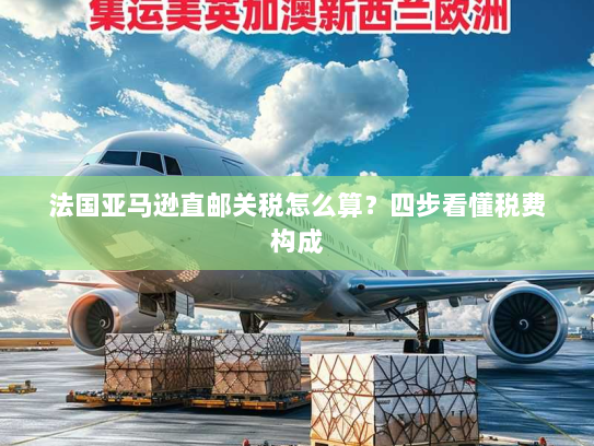 法国亚马逊直邮关税怎么算？四步看懂税费构成