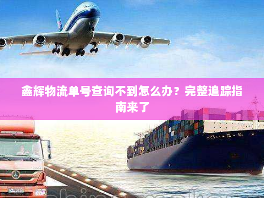 鑫辉物流单号查询不到怎么办?完整追踪指南来了 鑫辉物流单号查询不到怎么办?完整追踪指南来了
