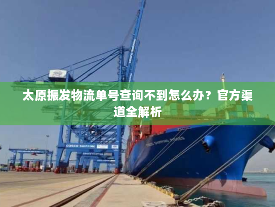 太原振发物流单号查询不到怎么办?官方渠道全解析 太原振发物流单号查询不到怎么办?官方渠道全解析