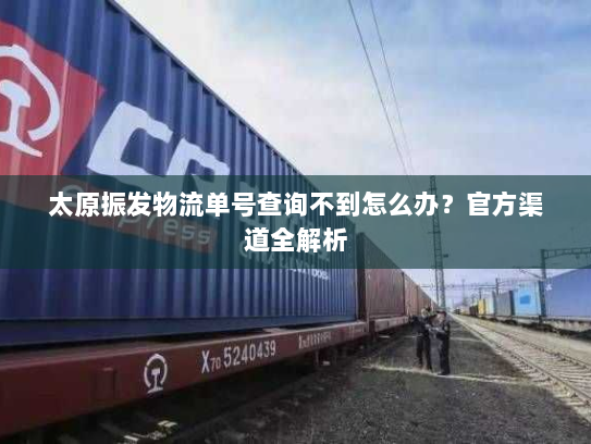太原振发物流单号查询不到怎么办?官方渠道全解析 太原振发物流单号查询不到怎么办?官方渠道全解析