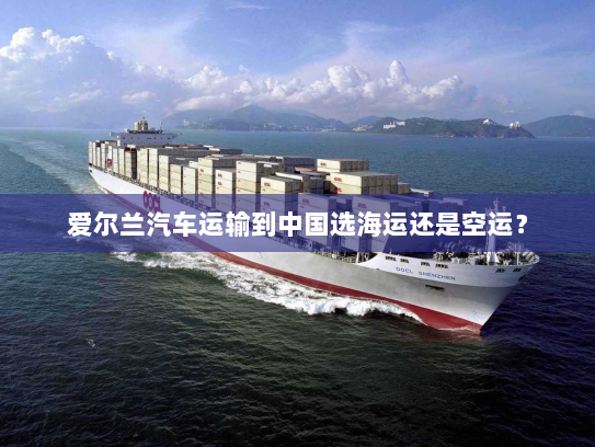 爱尔兰汽车运输到中国选海运还是空运？