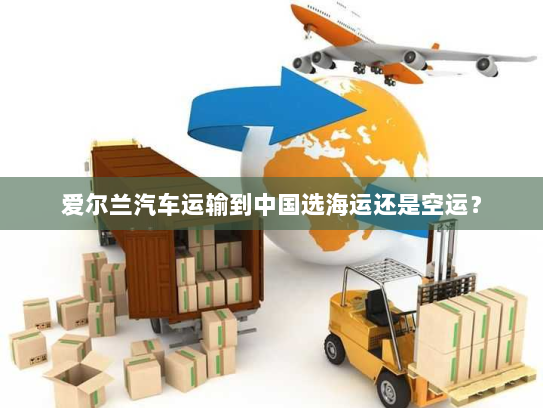 爱尔兰汽车运输到中国选海运还是空运？