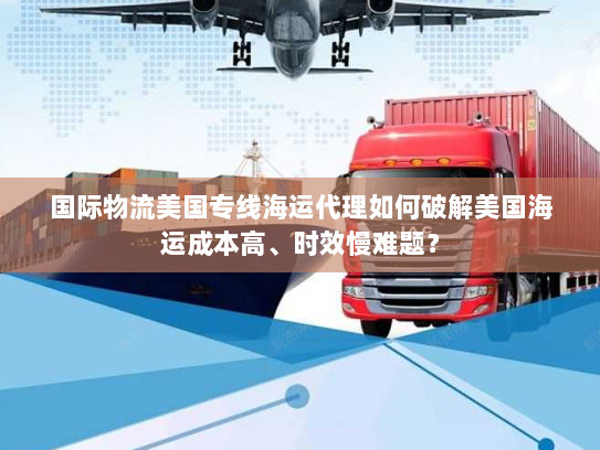 国际物流美国专线海运代理如何破解美国海运成本高、时效慢难题？