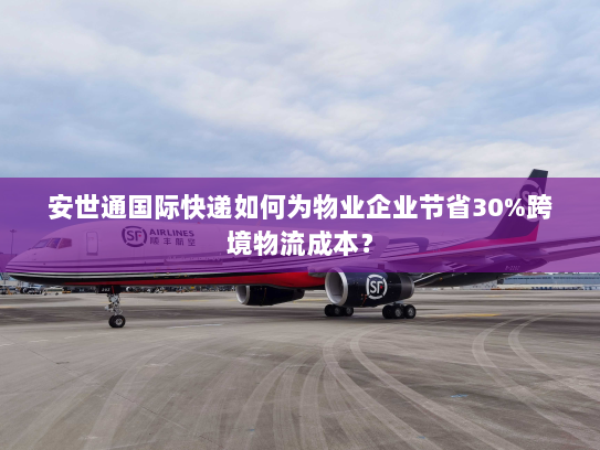 安世通国际快递如何为物业企业节省30%跨境物流成本？