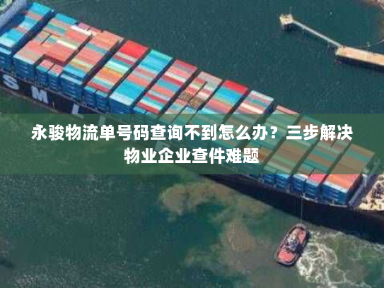 永骏物流单号码查询不到怎么办？三步解决物业企业查件难题