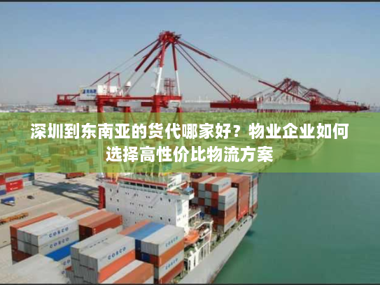 深圳到东南亚的货代哪家好?物业企业如何选择高性价比物流方案 深圳到东南亚的货代哪家好?物业企业如何选择高性价比物流方案