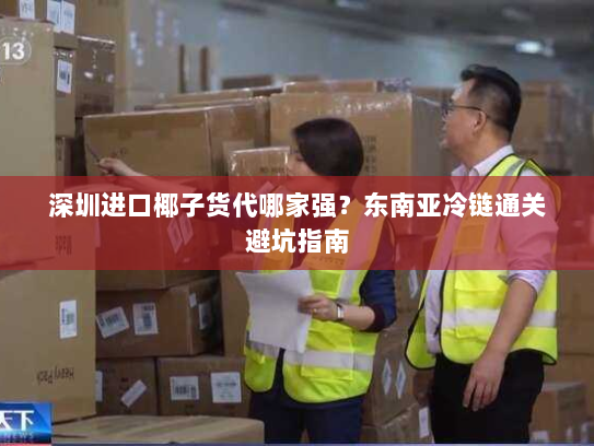 深圳进口椰子货代哪家强?东南亚冷链通关避坑指南 深圳进口椰子货代哪家强?东南亚冷链通关避坑指南