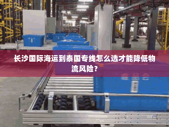 长沙国际海运到泰国专线怎么选才能降低物流风险? 长沙国际海运到泰国专线怎么选才能降低物流风险?