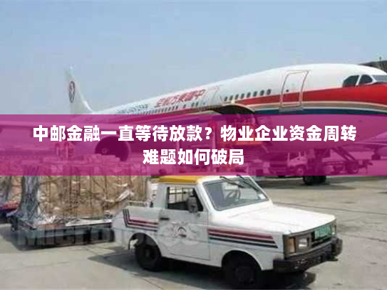 中邮金融一直等待放款？物业企业资金周转难题如何破局