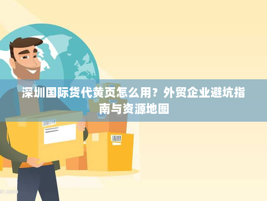 深圳国际货代黄页怎么用？外贸企业避坑指南与资源地图