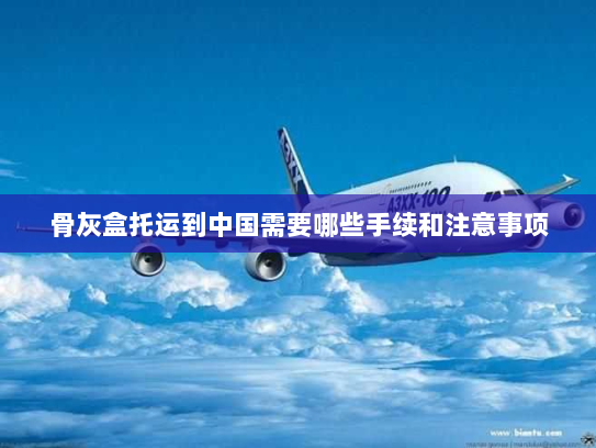 骨灰盒托运到中国需要哪些手续和注意事项 骨灰盒托运到中国需要哪些手续和注意事项