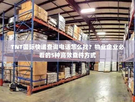 TNT国际快递查询电话怎么找？物业企业必看的5种高效查件方式