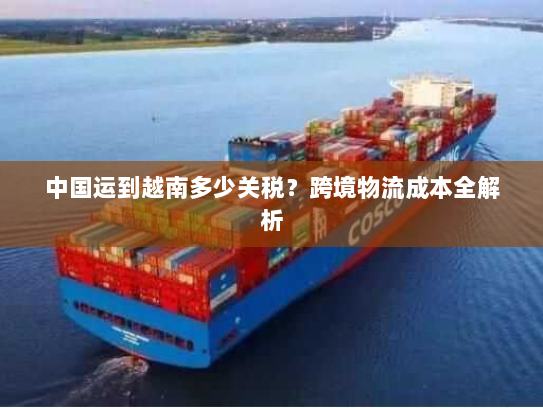 中国运到越南多少关税？跨境物流成本全解析