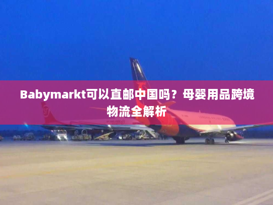 Babymarkt可以直邮中国吗？母婴用品跨境物流全解析