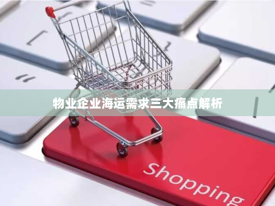 物业企业海运需求三大痛点解析 物业企业海运需求三大痛点解析
