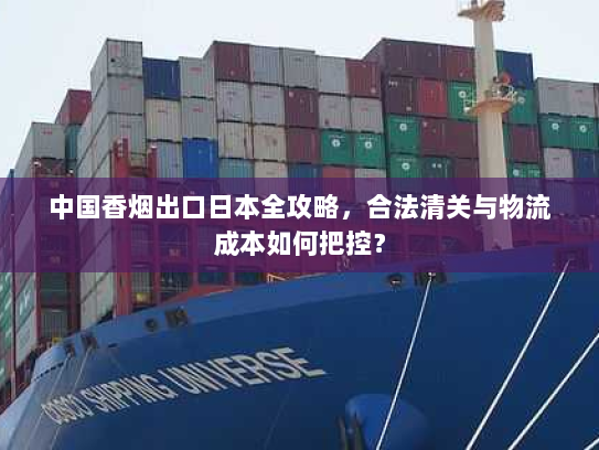 中国香烟出口日本全攻略,合法清关与物流成本如何把控? 中国香烟出口日本全攻略,合法清关与物流成本如何把控?