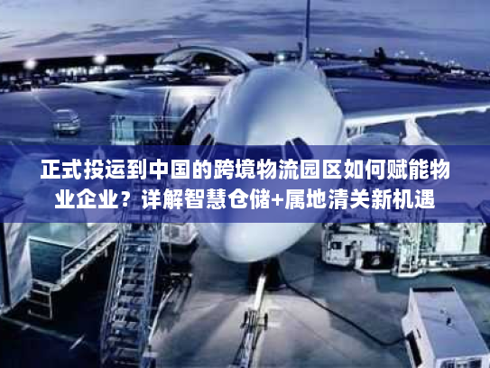 正式投运到中国的跨境物流园区如何赋能物业企业？详解智慧仓储+属地清关新机遇
