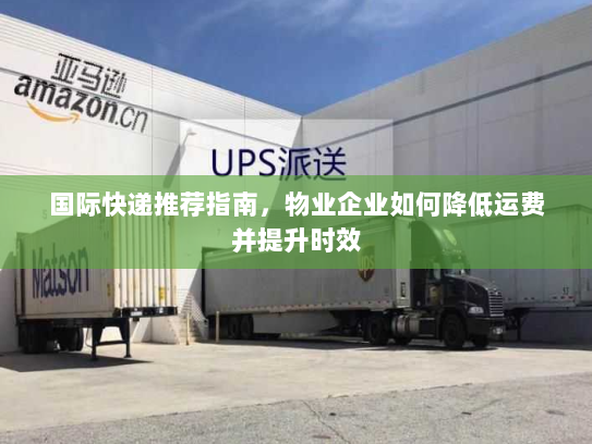 国际快递推荐指南，物业企业如何降低运费并提升时效