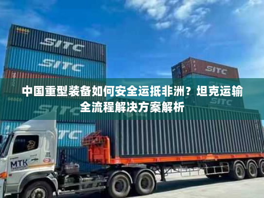 中国重型装备如何安全运抵非洲？坦克运输全流程解决方案解析