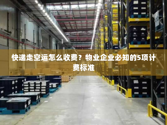 快递走空运怎么收费？物业企业必知的5项计费标准