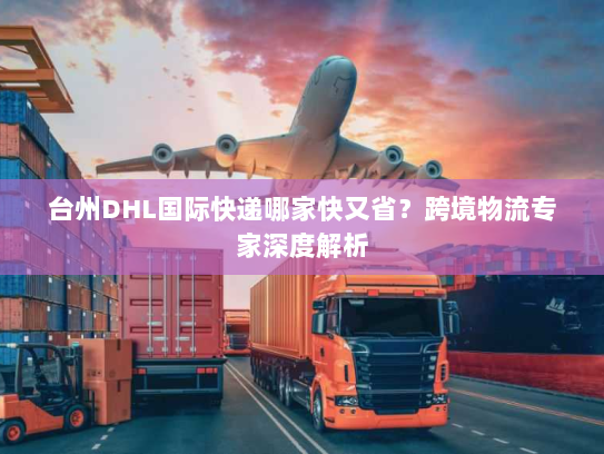 台州DHL国际快递哪家快又省？跨境物流专家深度解析