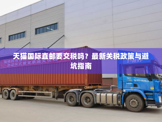 天猫国际直邮要交税吗？最新关税政策与避坑指南