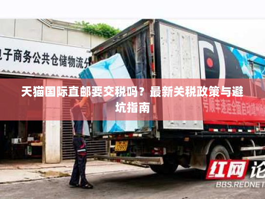 天猫国际直邮要交税吗？最新关税政策与避坑指南