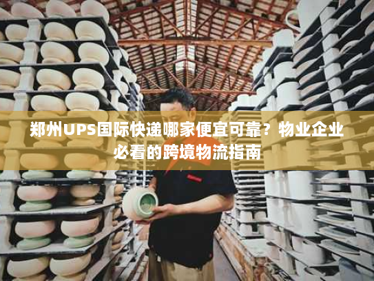 郑州UPS国际快递哪家便宜可靠？物业企业必看的跨境物流指南
