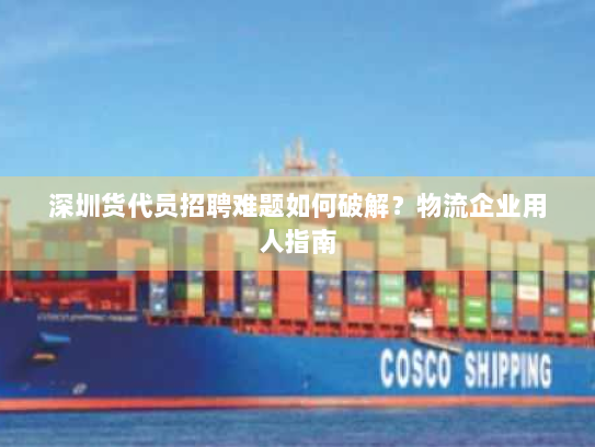 深圳货代员招聘难题如何破解？物流企业用人指南